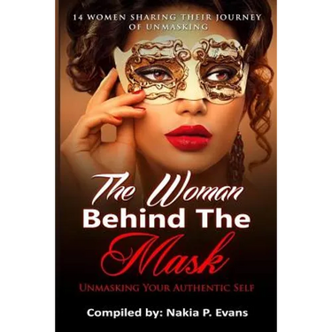 The Woman Behind the Mask: Unmasking Your Authentic Self: 14 Women Sharing Their Journey of Unmasking