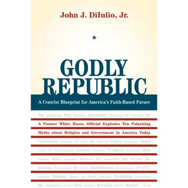 Godly Republic: A Centrist Blueprint for America's Faith-Based Future: A Former White House Official Explodes Ten Polarizing Myths about Religion and