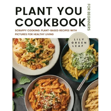 Plant You Cookbook for Beginners: Scrappy Cooking: Plant-Based Recipes with Pictures for Healthy Living
