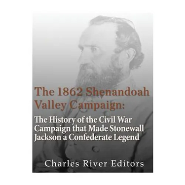The 1862 Shenandoah Valley Campaign: The History of the Civil War Campaign that Made Stonewall Jackson a Confederate Legend