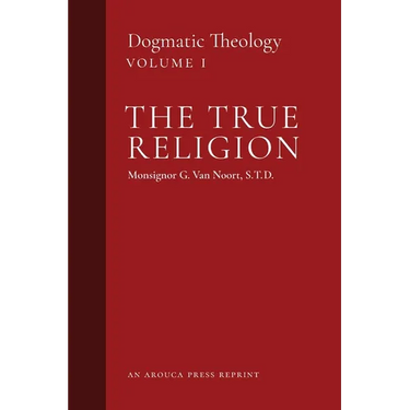 The True Religion: Dogmatic Theology (Volume 1)