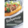 Vietnamese Recipes Cookbook for Beginners: Easy Yet Delicious Vietnamese Recipes You can Prepare at Home