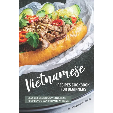 Vietnamese Recipes Cookbook for Beginners: Easy Yet Delicious Vietnamese Recipes You can Prepare at Home