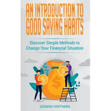 An Introduction to Good Saving Habits: Discover Simple Methods to Change Your Financial Situation