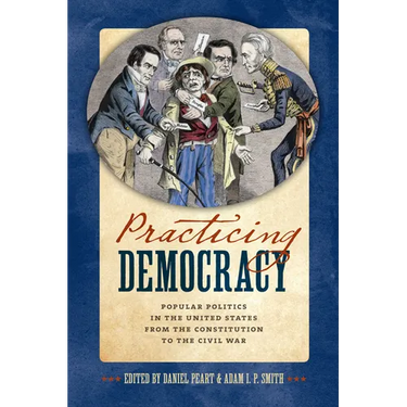 Practicing Democracy: Popular Politics in the United States from the Constitution to the Civil War