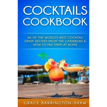 Cocktails Cookbook: 60 of The World's Best Cocktail Drink Recipes From The Caribbean & How To Mix Them At Home.