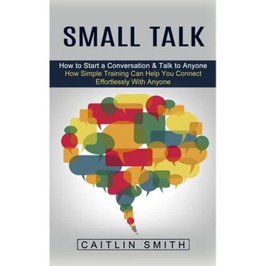 Small Talk: How to Start a Conversation & Talk to Anyone (How Simple Training Can Help You Connect Effortlessly With Anyone)