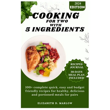 Cooking for two with 5 ingredients: 100+ complete quick, easy and budget friendly recipes for healthy, delicious and portioned meals for pairs