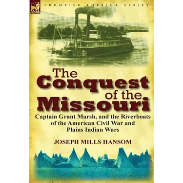 The Conquest of the Missouri: Captain Grant Marsh, and the Riverboats of the American Civil War and Plains Indian Wars