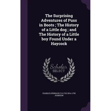 The Surprising Adventures of Puss in Boots; The History of a Little dog; and The History of a Little boy Found Under a Haycock