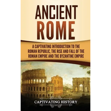 Ancient Rome: A Captivating Introduction to the Roman Republic, The Rise and Fall of the Roman Empire, and The Byzantine Empire