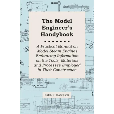 The Model Engineer's Handybook - A Practical Manual on Model Steam Engines Embracing Information on the Tools, Materials and Processes Employed in The