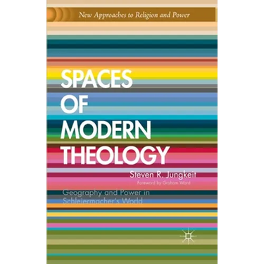 Spaces of Modern Theology: Geography and Power in Schleiermacher's World