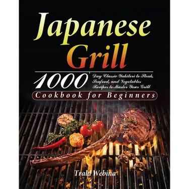 Japanese Grill Cookbook for Beginners: 1000-Day Classic Yakitori to Steak, Seafood, and Vegetables Recipes to Master Your Grill