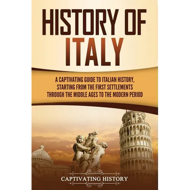 History of Italy: A Captivating Guide to Italian History, Starting from the First Settlements through the Middle Ages to the Modern Period