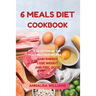 6 Meals Diet Cookbook: A Selection of the Most Delicious Recipes to Gain Energy, Lose Weight and Feel Good