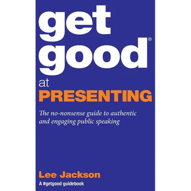 Get Good At Presenting: The no-nonsense guide to authentic and engaging public speaking