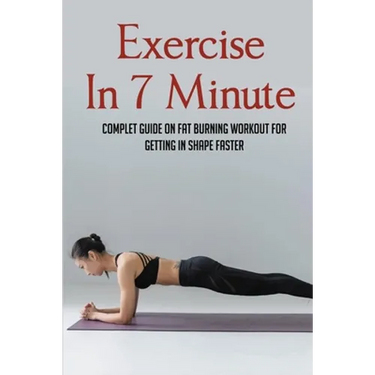 Exercise In 7 Minute: Complet Guide On Fat Burning Workout For Getting In Shape Faster: Exercises To Lose Belly Fat