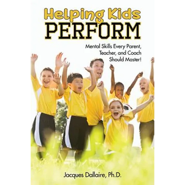 Helping Kids Perform: Mental Skills Every Parent, Teacher, and Coach Should Master!