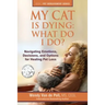 My Cat Is Dying: What Do I Do?: Navigating Emotions, Decisions, and Options for Healing Pet Loss