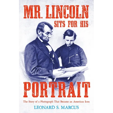 Mr. Lincoln Sits for His Portrait: The Story of a Photograph That Became an American Icon