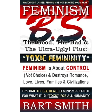 FEMINISM B.S. (The Good, The Bad & The Ultra-Ugly!) + "TOXIC FEMININITY": FEMINISM Is About CONTROL (Not Choice) & Destroys Romance, Love-lives, Famil