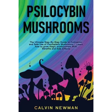 Psilocybin Mushrooms: The Ultimate Step-by-Step Guide to Cultivation and Safe Use of Psychedelic Mushrooms. Learn How to Grow Magic Mushrooms, Enjoy T