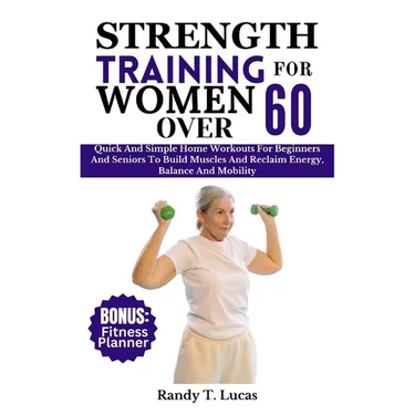 Strength Training for Women Over 60: Quick And Simple Home Workouts For Beginners And Seniors To Build Muscles And Reclaim Energy, Balance And Mobilit