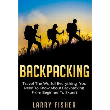 Backpacking: Travel The World! Everything You Need to Know about Backpacking from Beginner to Expert