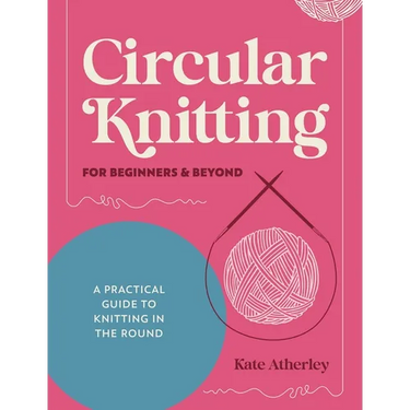 Circular Knitting for Beginners & Beyond: A Practical Guide to Knitting in the Round
