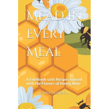 Mead in Every Meal: A Cookbook with Recipes Infused with the Flavors of Honey Wine