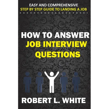 How to Answer Interview Questions: Easy and Comprehensive Step by Step Guide to Landing a Job