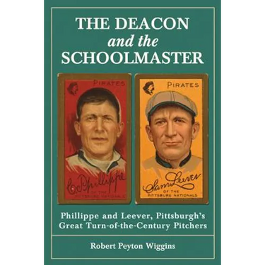 The Deacon and the Schoolmaster: Phillippe and Leever, Pittsburgh's Great Turn-of-the-Century Pitchers