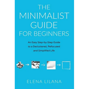The Minimalist Guide for Beginners: An Easy Step-By-Step Guide to a Decluttered, Refocused and Simplified Life