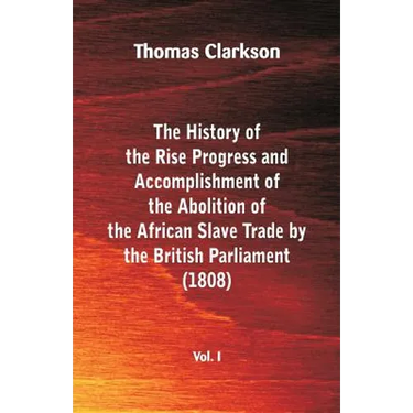 The History of the Rise, Progress and Accomplishment of the Abolition of the African Slave Trade by the British Parliament (1808), Vol. I