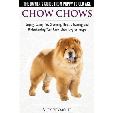 Chow Chows - The Owner's Guide From Puppy To Old Age - Buying, Caring for, Grooming, Health, Training and Understanding Your Chow Chow Dog or Puppy