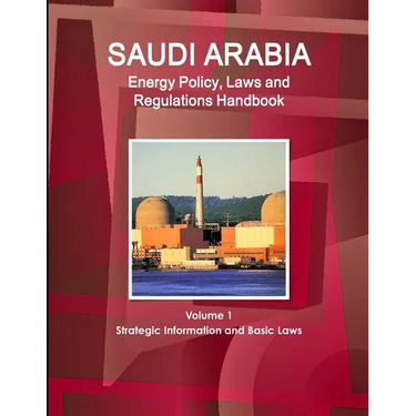 Saudi Arabia Energy Policy, Laws and Regulations Handbook Volume 1 Strategic Information and Basic Laws