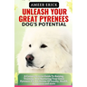 Unleash Your Great Pyrenees Dog's Potential: A Comprehensive Guide To Raising, Training, And Nurturing Your Great Pyrenees For A Lifetime Of Loyalty,