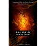 The Art of Intention: How to Create the Life You Desire through Conscious Intention