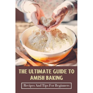 The Ultimate Guide To Amish Baking: Recipes And Tips For Beginners: A Beginner'S Guide To Traditional Amish Food