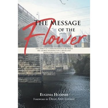 The Message of the Flower: The Spiritual Correspondence between Dr. George Washington Carver and Professor Glenn Clark