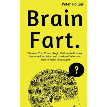 Brain Fart: Discover Your Flawed Logic, Failures in Common Sense and Intuition, and Irrational Behavior - How to Think Less Stupid