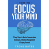 How to Focus Your Mind: 7 Easy Steps to Master Concentration Techniques, Attention Management & Staying Focused