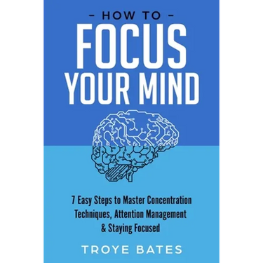 How to Focus Your Mind: 7 Easy Steps to Master Concentration Techniques, Attention Management & Staying Focused