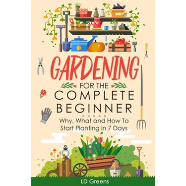 Gardening For Complete Beginners: Why, What and How To Start Planting In 7 Days!