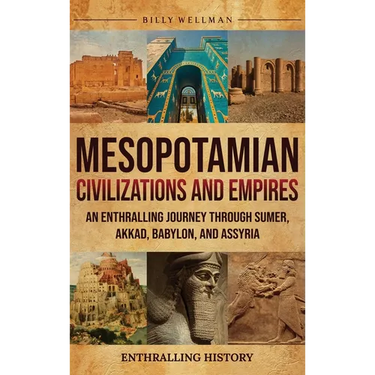 Mesopotamian Civilizations and Empires: An Enthralling Journey Through Sumer, Akkad, Babylon, and Assyria