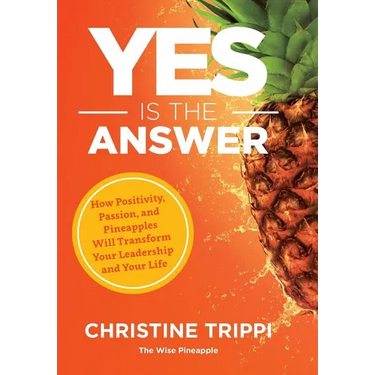 Yes Is the Answer: How Positivity, Passion, and Pineapples Will Transform Your Leadership and Your Life