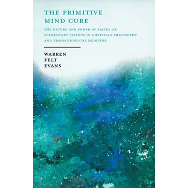 The Primitive Mind Cure - The Nature and Power of Faith; Or Elementary Lessons in Christian Philosophy and Transcendental Medicine: With an Essay on t