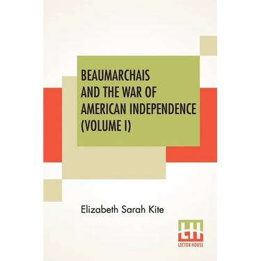 Beaumarchais And The War Of American Independence (Volume I): With A Foreword By James M. Beck (In Two Volumes, Vol. I.)