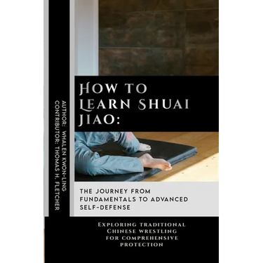 How to Learn Shuai Jiao: The Journey from Fundamentals to Advanced Self-Defense: Exploring traditional Chinese wrestling for comprehensive protection